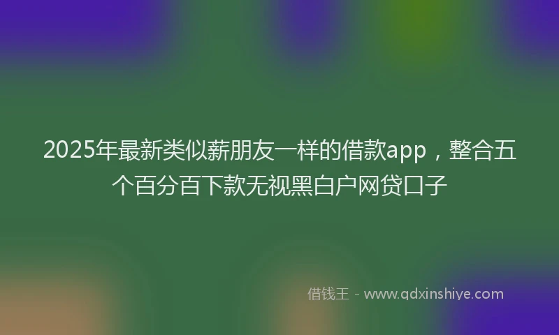 2025年最新类似薪朋友一样的借款app，整合五个百分百下款无视黑白户网贷口子