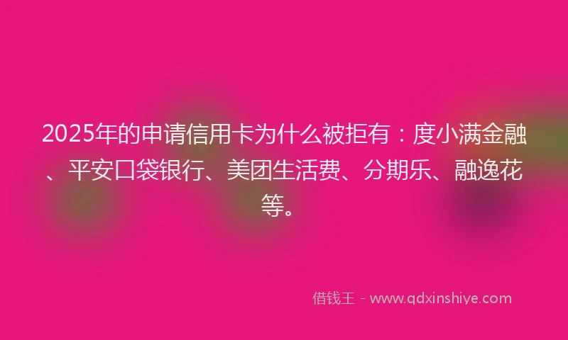 2025年的申请信用卡为什么被拒有：度小满金融、平安口袋银行、美团生活费、分期乐、融逸花等。