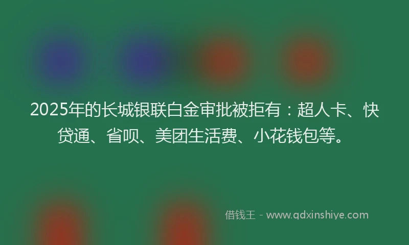 2025年的长城银联白金审批被拒有：超人卡、快贷通、省呗、美团生活费、小花钱包等。