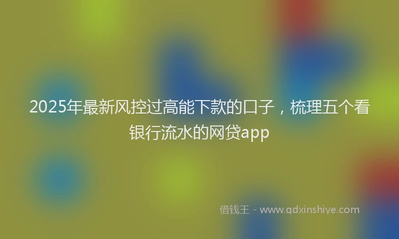 2025年最新风控过高能下款的口子，梳理五个看银行流水的网贷app