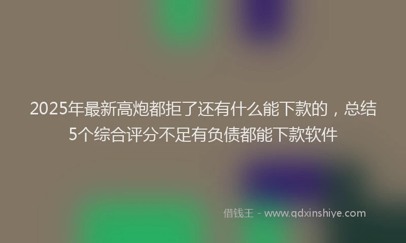 2025年最新高炮都拒了还有什么能下款的，总结5个综合评分不足有负债都能下款软件