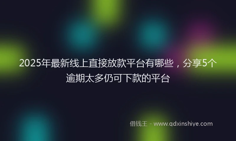 2025年最新线上直接放款平台有哪些，分享5个逾期太多仍可下款的平台