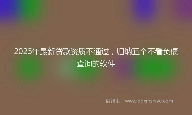 2025年最新贷款资质不通过，归纳五个不看负债查询的软件