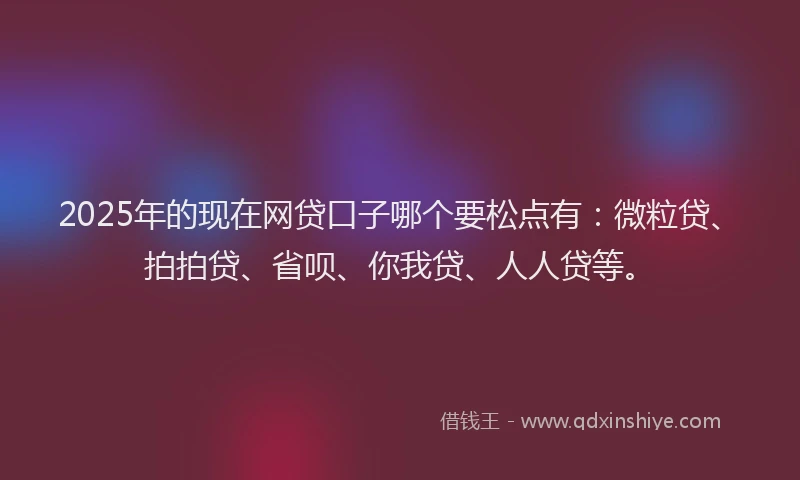 2025年的现在网贷口子哪个要松点有：微粒贷、拍拍贷、省呗、你我贷、人人贷等。