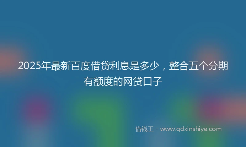 2025年最新百度借贷利息是多少，整合五个分期有额度的网贷口子