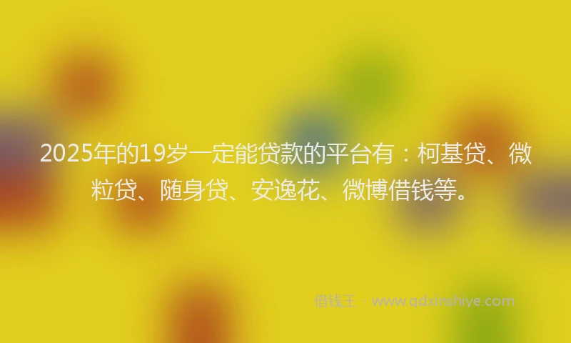 2025年的19岁一定能贷款的平台有：柯基贷、微粒贷、随身贷、安逸花、微博借钱等。