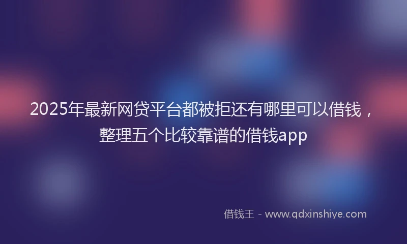 2025年最新网贷平台都被拒还有哪里可以借钱，整理五个比较靠谱的借钱app