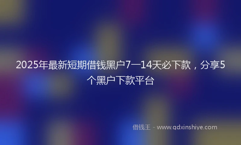 2025年最新短期借钱黑户7一14天必下款，分享5个黑户下款平台