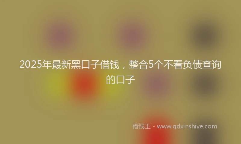 2025年最新黑口子借钱，整合5个不看负债查询的口子