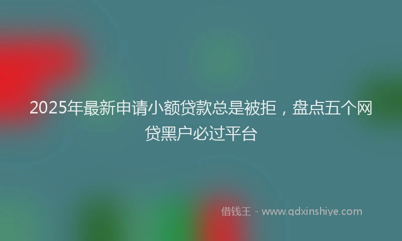 2025年最新申请小额贷款总是被拒，盘点五个网贷黑户必过平台