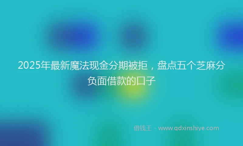 2025年最新魔法现金分期被拒，盘点五个芝麻分负面借款的口子