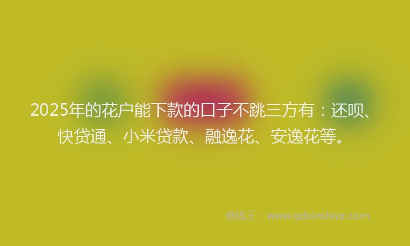 2025年的花户能下款的口子不跳三方有：还呗、快贷通、小米贷款、融逸花、安逸花等。