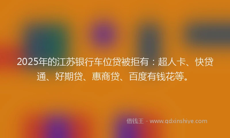 2025年的江苏银行车位贷被拒有：超人卡、快贷通、好期贷、惠商贷、百度有钱花等。