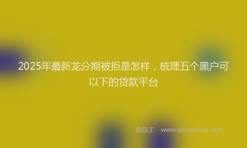 2025年最新龙分期被拒是怎样，梳理五个黑户可以下的贷款平台