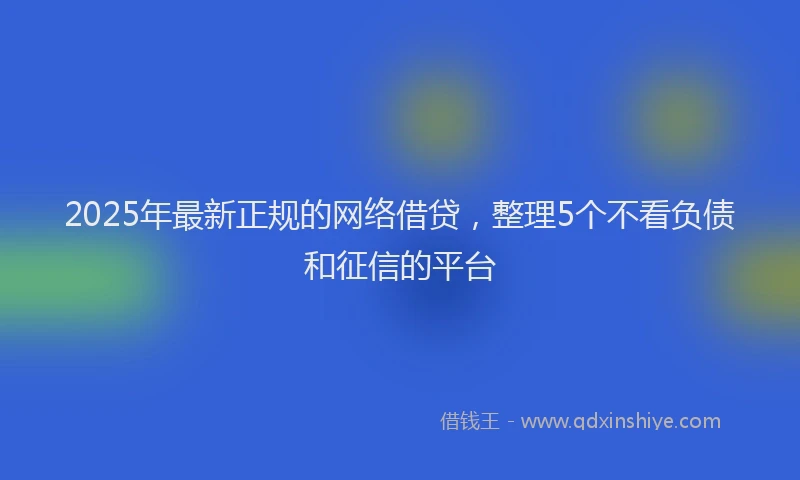 2025年最新正规的网络借贷，整理5个不看负债和征信的平台