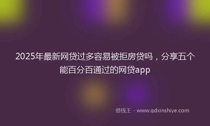 2025年最新网贷过多容易被拒房贷吗，分享五个能百分百通过的网贷app