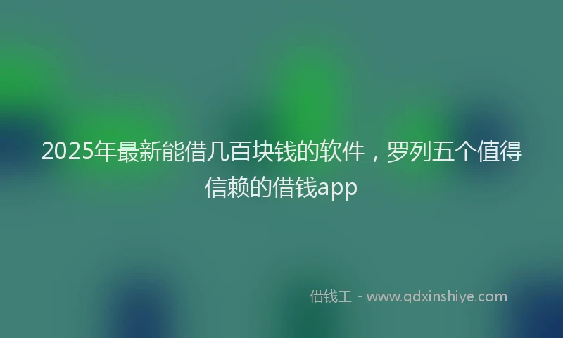 2025年最新能借几百块钱的软件，罗列五个值得信赖的借钱app