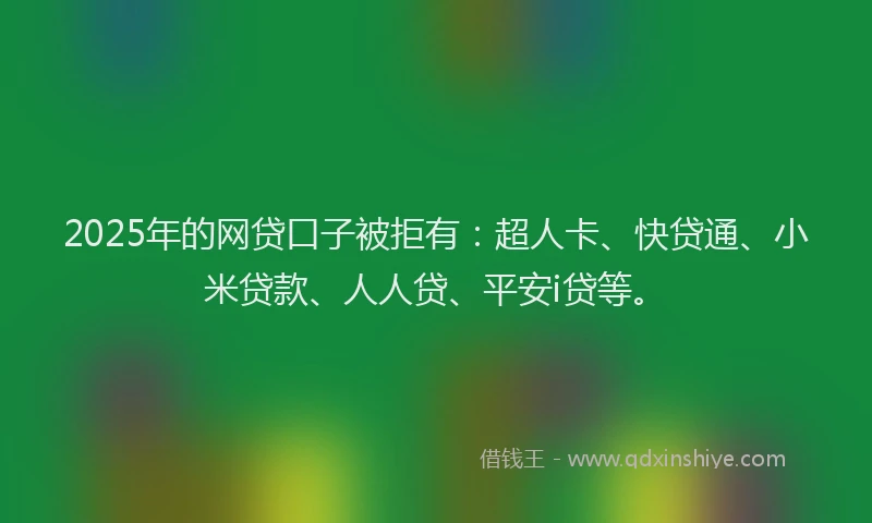 2025年的网贷口子被拒有：超人卡、快贷通、小米贷款、人人贷、平安i贷等。