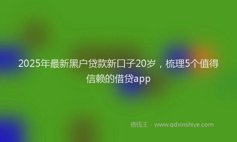 2025年最新黑户贷款新口子20岁，梳理5个值得信赖的借贷app