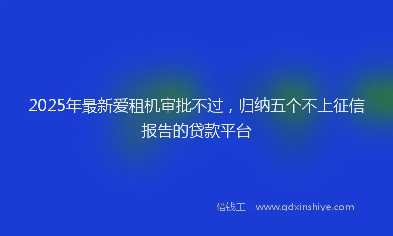 2025年最新爱租机审批不过，归纳五个不上征信报告的贷款平台