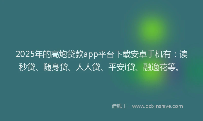 2025年的高炮贷款app平台下载安卓手机有：读秒贷、随身贷、人人贷、平安i贷、融逸花等。