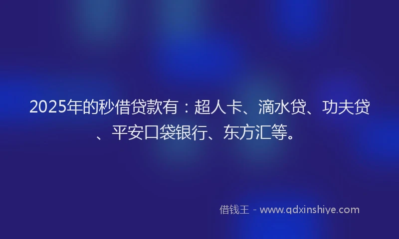 2025年的秒借贷款有：超人卡、滴水贷、功夫贷、平安口袋银行、东方汇等。