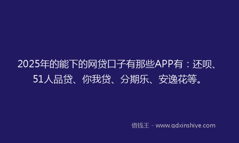2025年的能下的网贷口子有那些APP有：还呗、51人品贷、你我贷、分期乐、安逸花等。