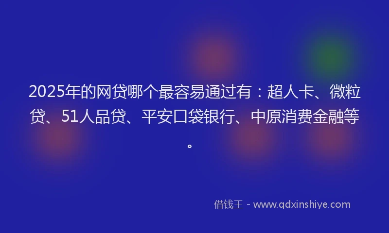 2025年的网贷哪个最容易通过有：超人卡、微粒贷、51人品贷、平安口袋银行、中原消费金融等。