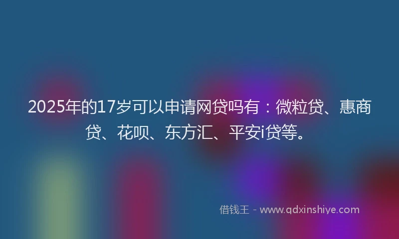 2025年的17岁可以申请网贷吗有：微粒贷、惠商贷、花呗、东方汇、平安i贷等。