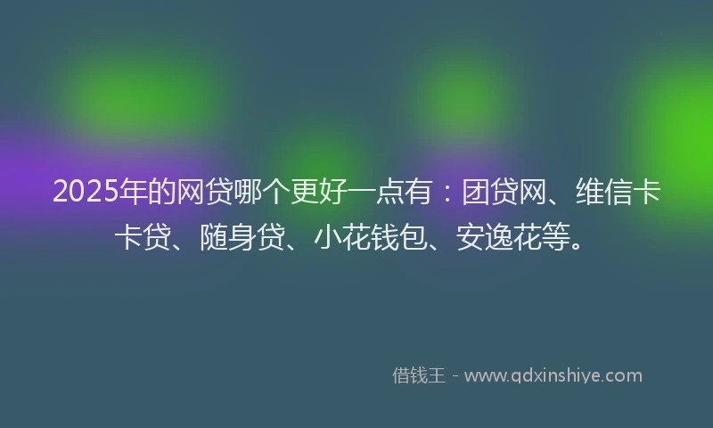 2025年的网贷哪个更好一点有：团贷网、维信卡卡贷、随身贷、小花钱包、安逸花等。