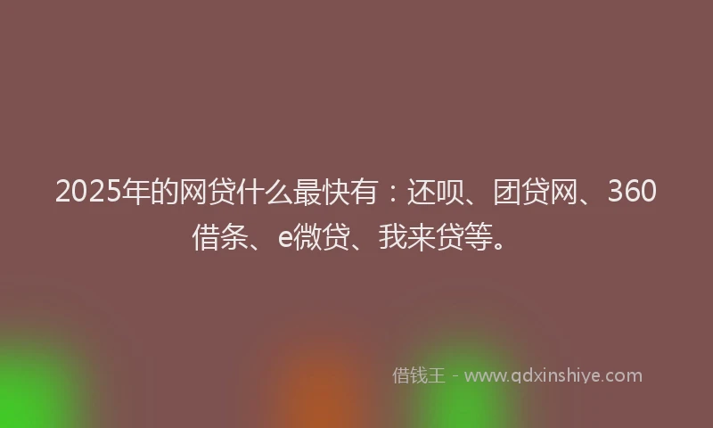 2025年的网贷什么最快有：还呗、团贷网、360借条、e微贷、我来贷等。
