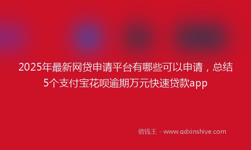 2025年最新网贷申请平台有哪些可以申请，总结5个支付宝花呗逾期万元快速贷款app