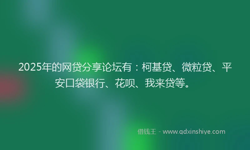 2025年的网贷分享论坛有：柯基贷、微粒贷、平安口袋银行、花呗、我来贷等。