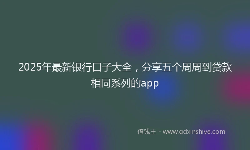 2025年最新银行口子大全，分享五个周周到贷款相同系列的app