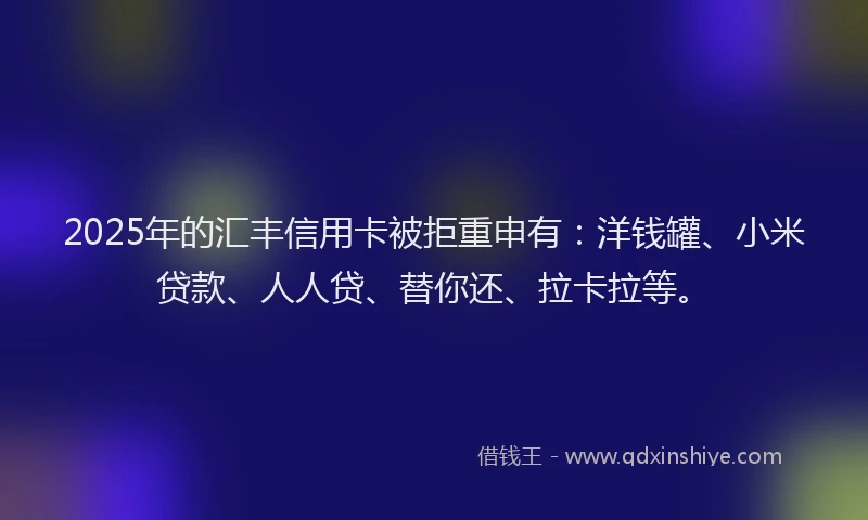 2025年的汇丰信用卡被拒重申有：洋钱罐、小米贷款、人人贷、替你还、拉卡拉等。