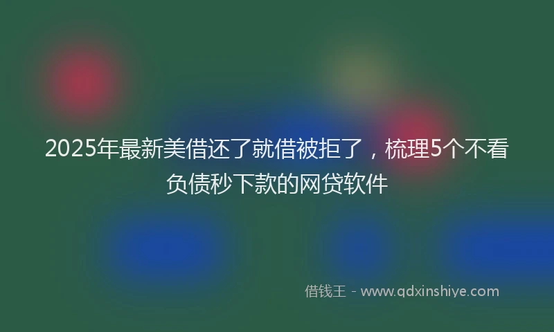2025年最新美借还了就借被拒了，梳理5个不看负债秒下款的网贷软件