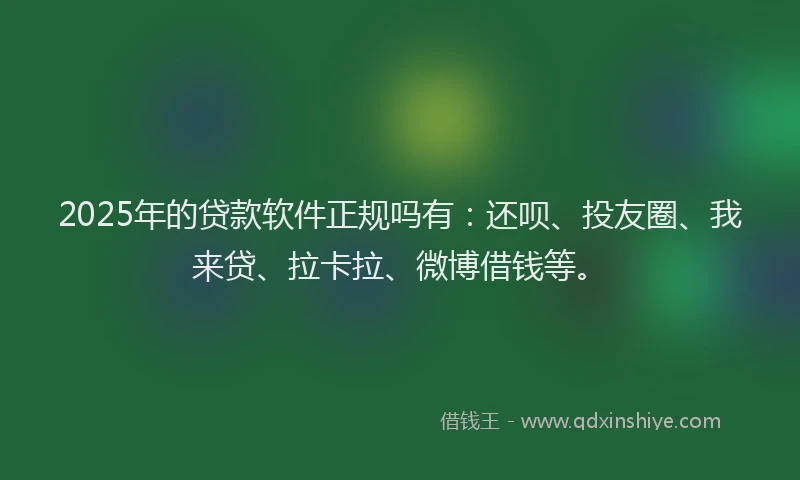 2025年的贷款软件正规吗有：还呗、投友圈、我来贷、拉卡拉、微博借钱等。