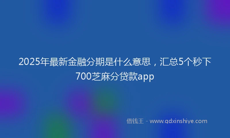 2025年最新金融分期是什么意思，汇总5个秒下700芝麻分贷款app