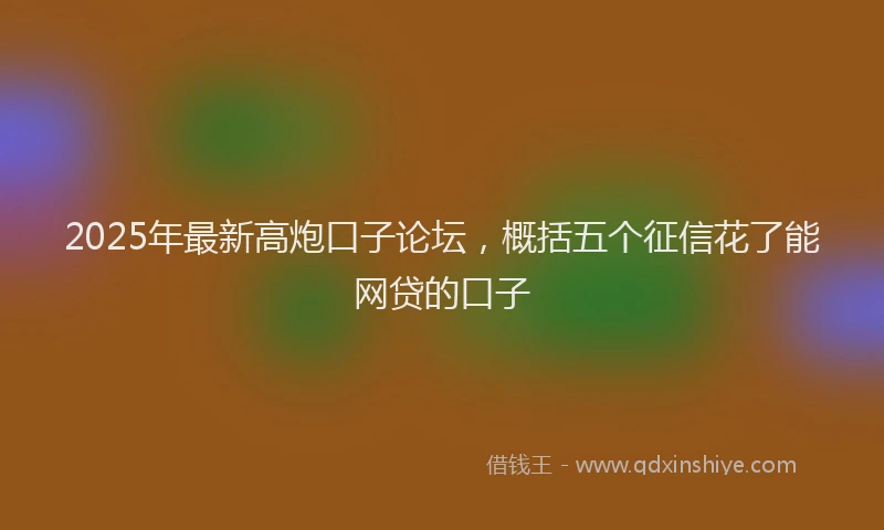 2025年最新高炮口子论坛，概括五个征信花了能网贷的口子