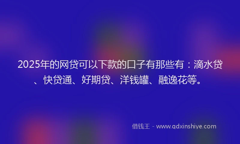 2025年的网贷可以下款的口子有那些有：滴水贷、快贷通、好期贷、洋钱罐、融逸花等。