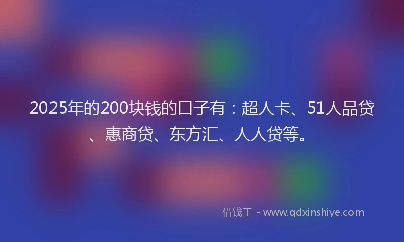 2025年的200块钱的口子有：超人卡、51人品贷、惠商贷、东方汇、人人贷等。