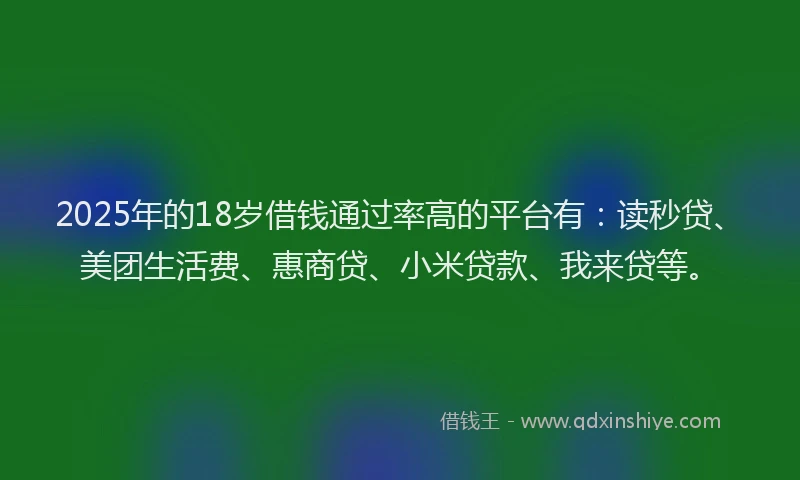 2025年的18岁借钱通过率高的平台有：读秒贷、美团生活费、惠商贷、小米贷款、我来贷等。