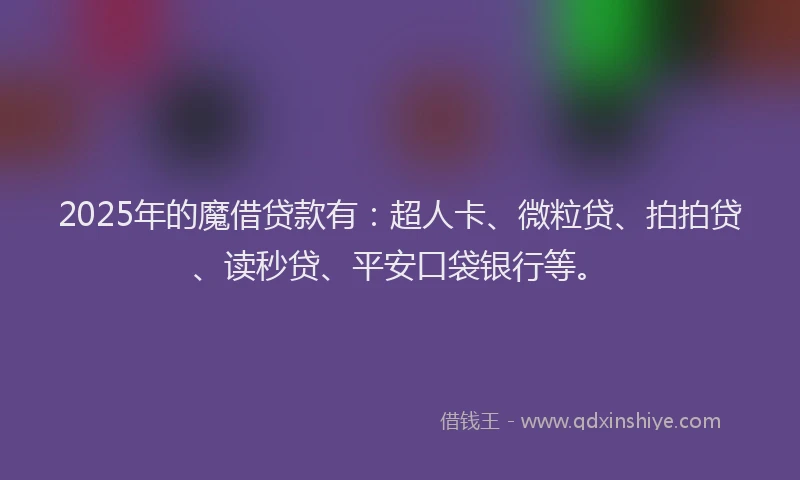 2025年的魔借贷款有：超人卡、微粒贷、拍拍贷、读秒贷、平安口袋银行等。