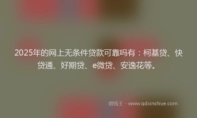 2025年的网上无条件贷款可靠吗有：柯基贷、快贷通、好期贷、e微贷、安逸花等。