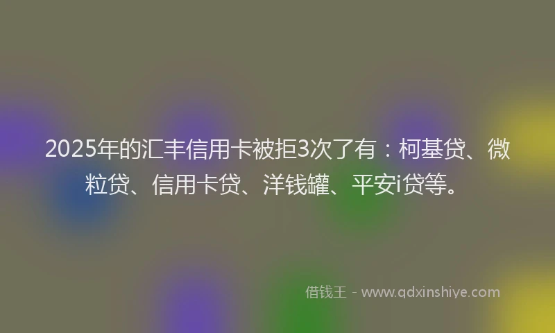 2025年的汇丰信用卡被拒3次了有：柯基贷、微粒贷、信用卡贷、洋钱罐、平安i贷等。