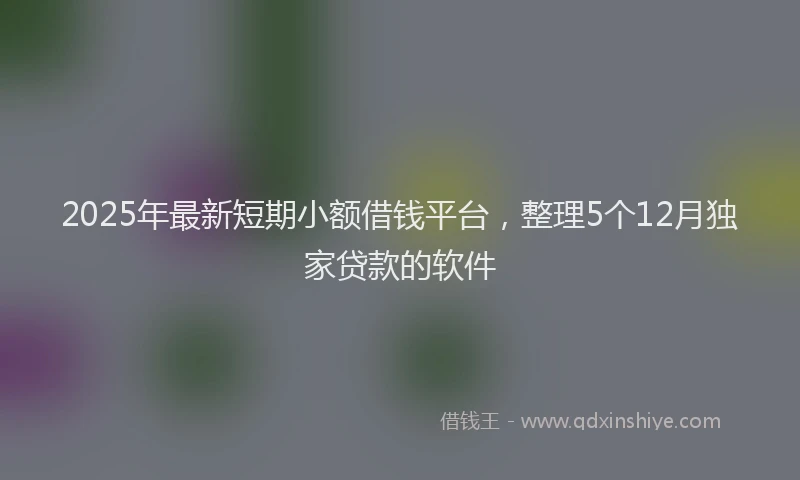 2025年最新短期小额借钱平台，整理5个12月独家贷款的软件