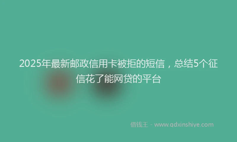 2025年最新邮政信用卡被拒的短信，总结5个征信花了能网贷的平台