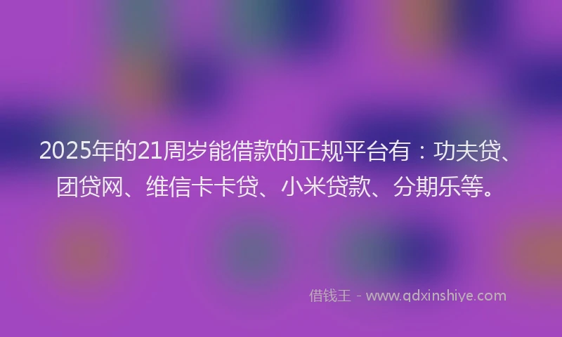 2025年的21周岁能借款的正规平台有：功夫贷、团贷网、维信卡卡贷、小米贷款、分期乐等。