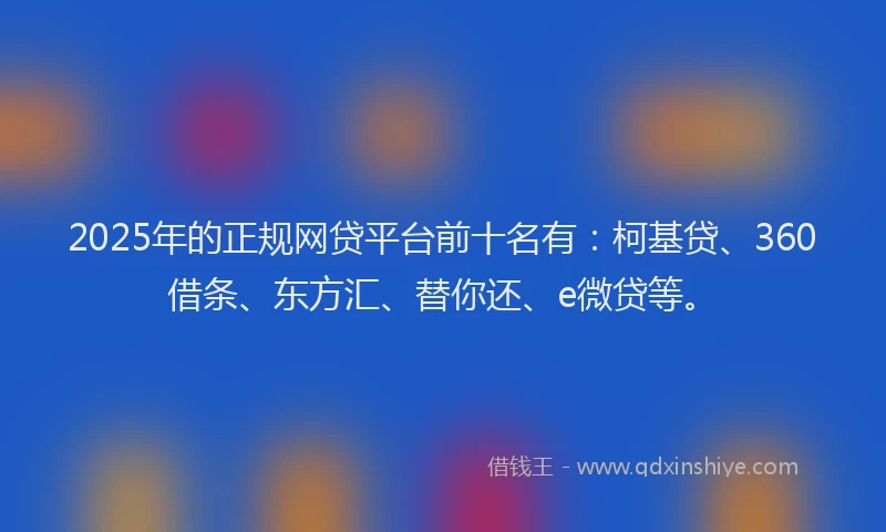 2025年的正规网贷平台前十名有：柯基贷、360借条、东方汇、替你还、e微贷等。