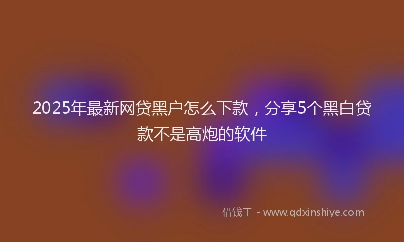 2025年最新网贷黑户怎么下款，分享5个黑白贷款不是高炮的软件